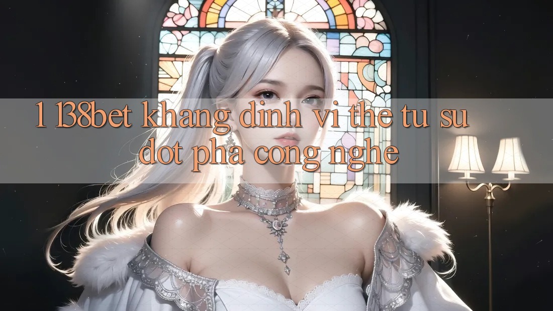 1. 138bet - Khẳng Định Vị Thế Từ Sự Đột Phá Công Nghệ