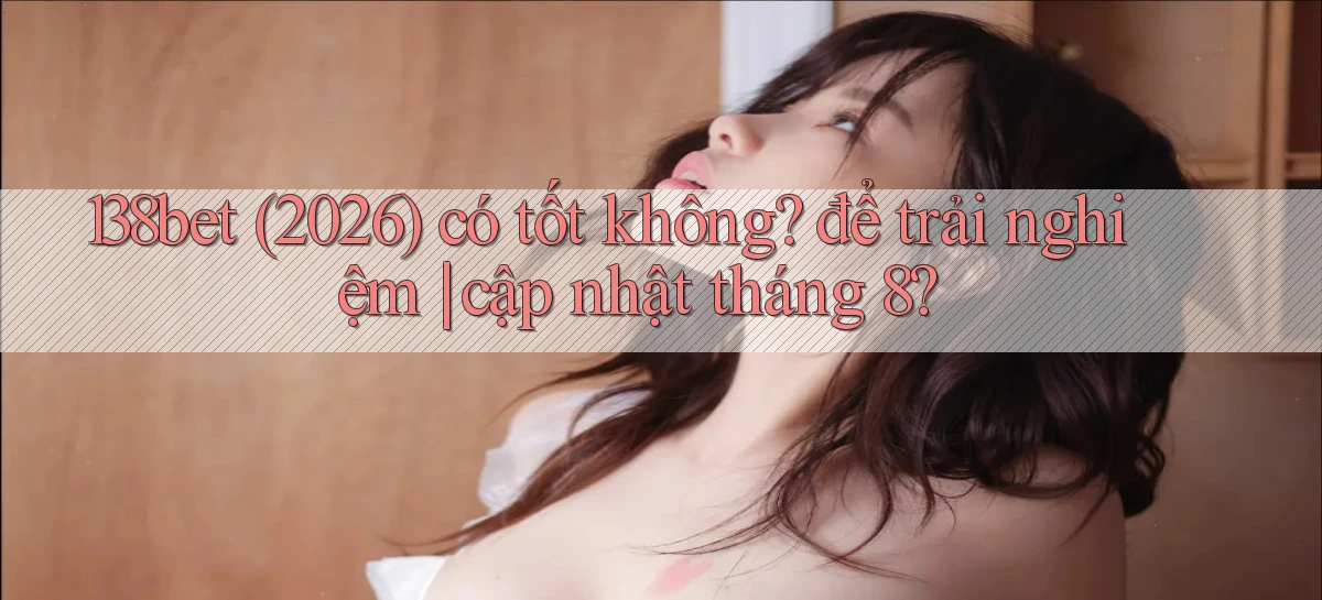 138bet (2026) có tốt không để trải nghiệm cập nhật tháng 8