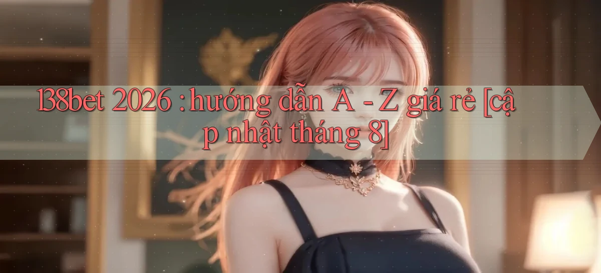 138bet 2026 hướng dẫn A   Z giá rẻ [cập nhật tháng 8]