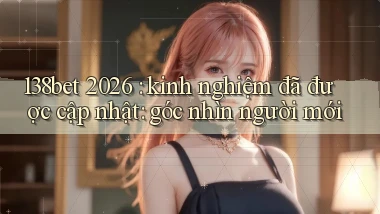 138bet 2026 kinh nghiệm đã được cập nhật góc nhìn người mới