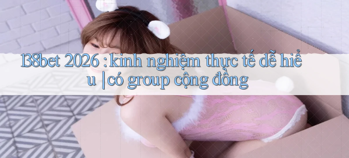 138bet 2026 kinh nghiệm thực tế dễ hiểu có group cộng đồng