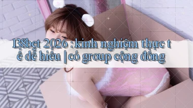 138bet 2026 kinh nghiệm thực tế dễ hiểu có group cộng đồng