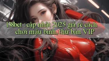 138bet cập nhật 2025 giá rẻ cách chơi mậu binh, thử bàn VIP