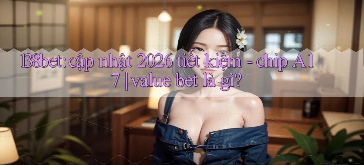 138bet cập nhật 2026 tiết kiệm   chip A17 value bet là gì