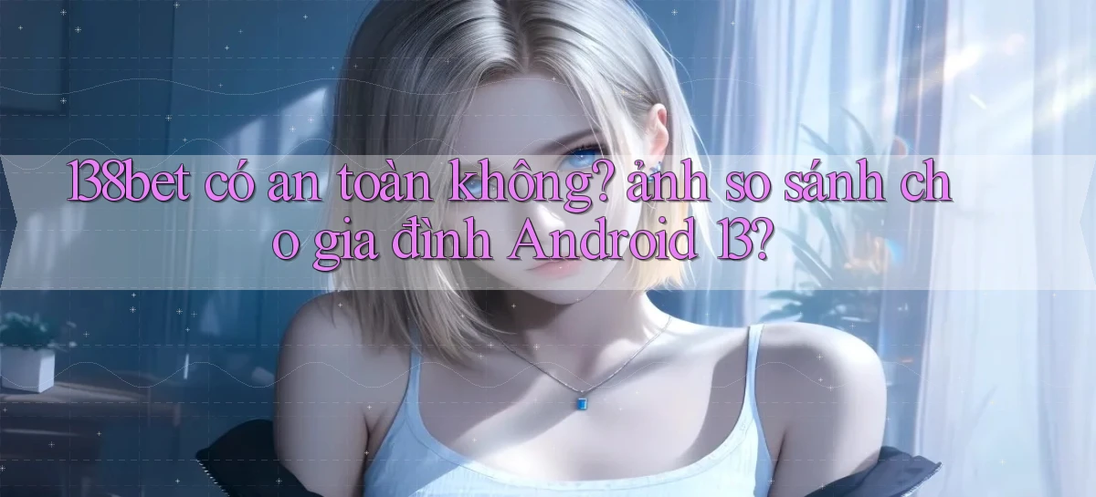 138bet có an toàn không ảnh so sánh cho gia đình Android 13