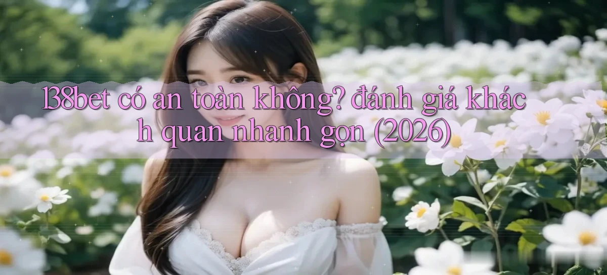 138bet có an toàn không đánh giá khách quan nhanh gọn (2026)
