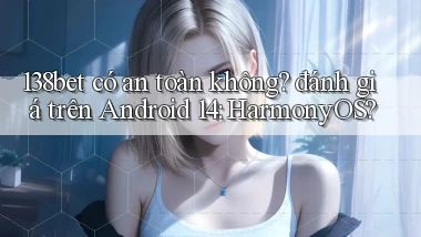 138bet có an toàn không đánh giá trên Android 14 HarmonyOS