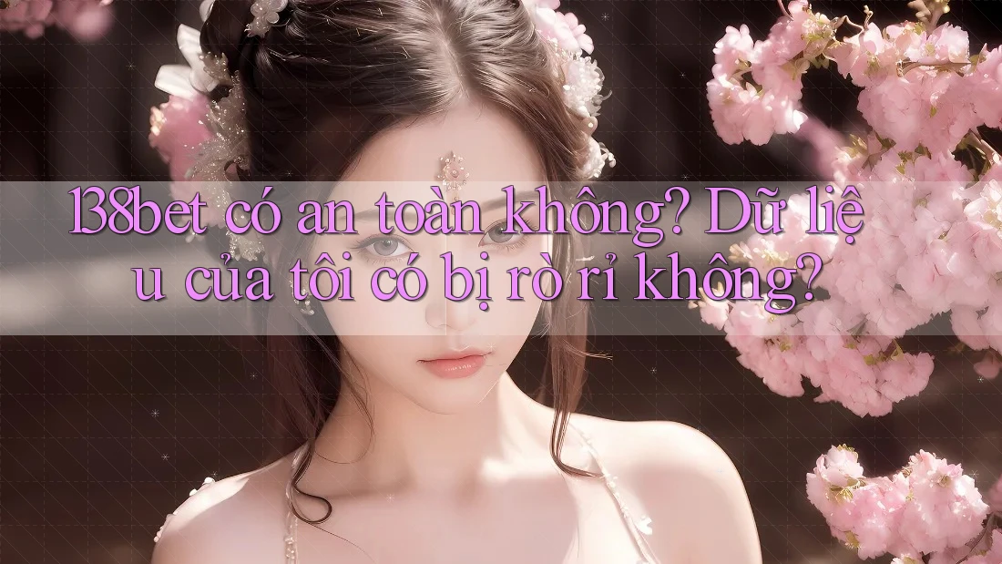 138bet có an toàn không? Dữ liệu của tôi có bị rò rỉ không?
