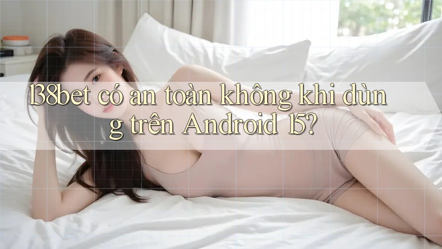 138bet có an toàn không khi dùng trên Android 15?