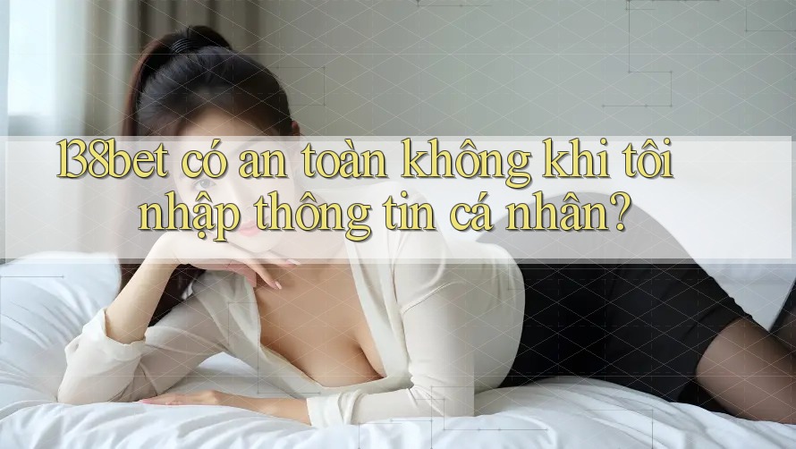 138bet có an toàn không khi tôi nhập thông tin cá nhân?