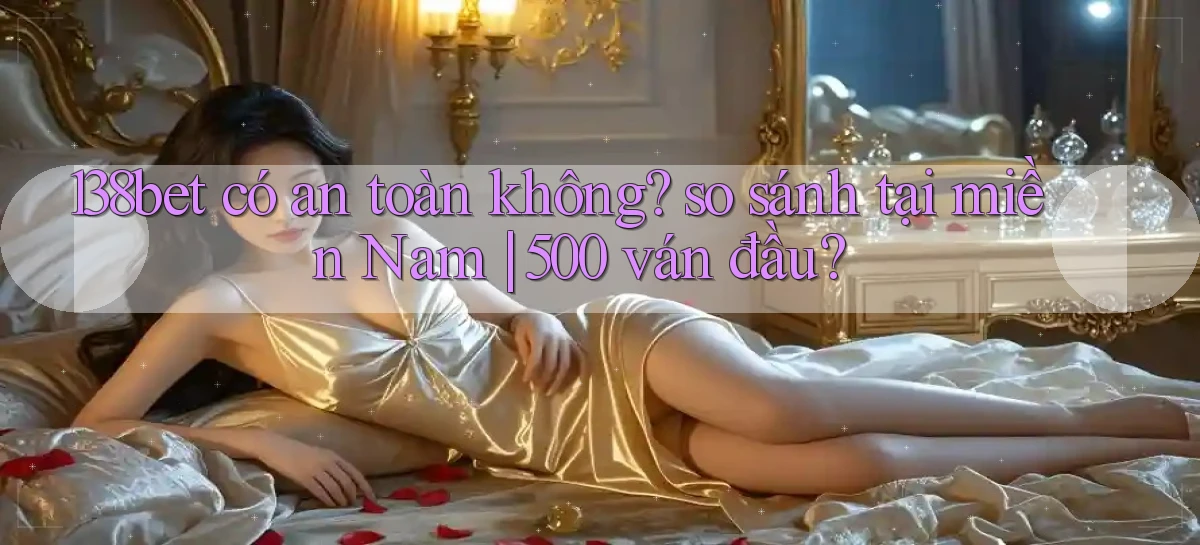 138bet có an toàn không so sánh tại miền Nam 500 ván đầu