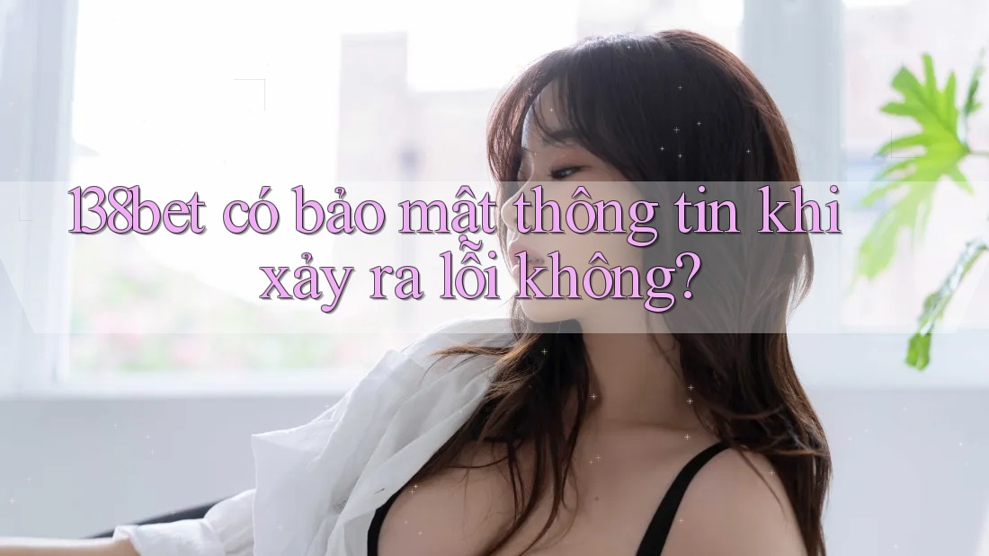 138bet có bảo mật thông tin khi xảy ra lỗi không?