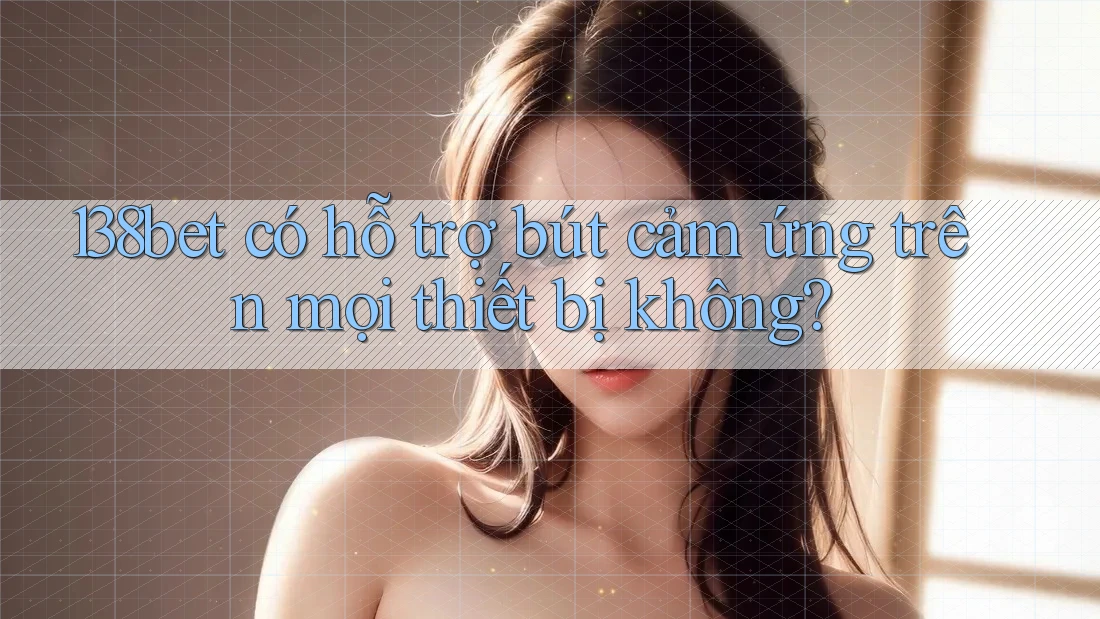138bet có hỗ trợ bút cảm ứng trên mọi thiết bị không?