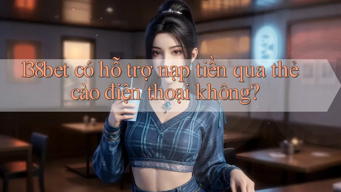 138bet có hỗ trợ nạp tiền qua thẻ cào điện thoại không?