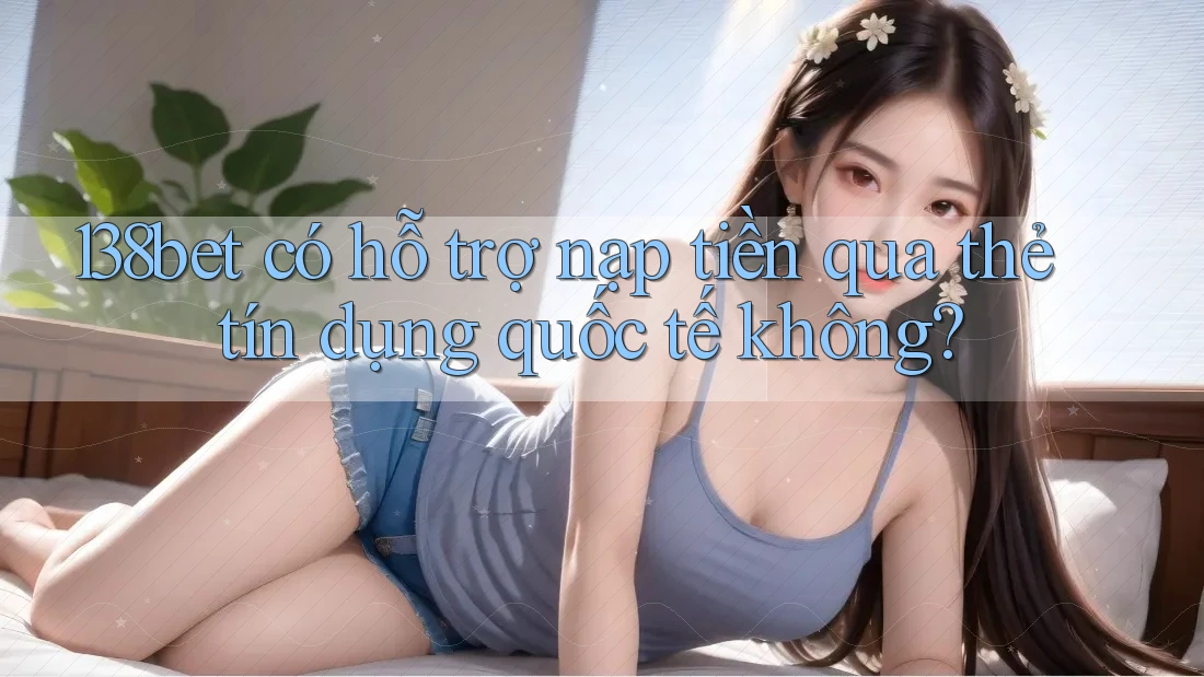 138bet có hỗ trợ nạp tiền qua thẻ tín dụng quốc tế không?