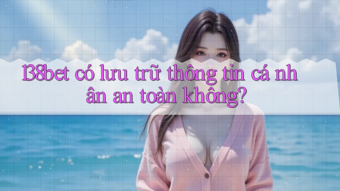138bet có lưu trữ thông tin cá nhân an toàn không?