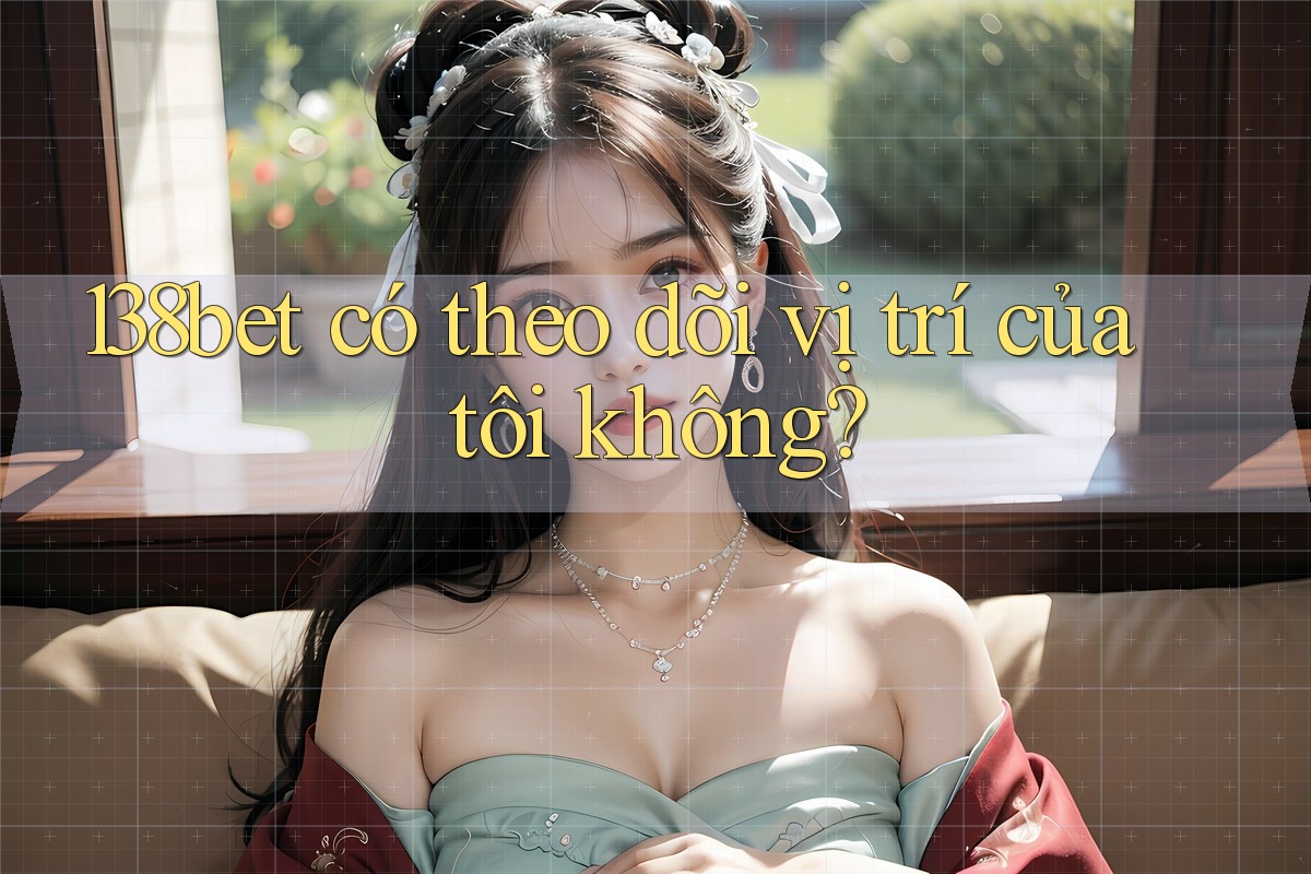 138bet có theo dõi vị trí của tôi không?