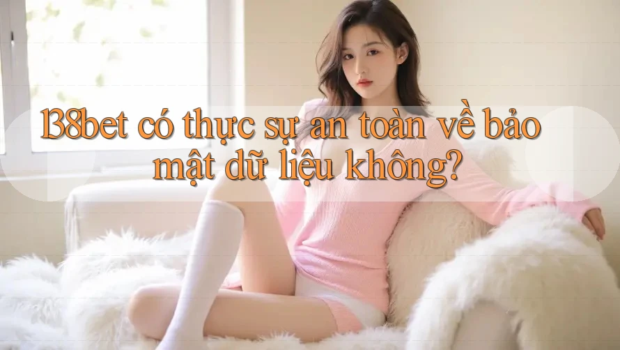 138bet có thực sự an toàn về bảo mật dữ liệu không?