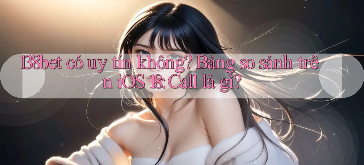 138bet có uy tín không bảng so sánh trên iOS 18 call là gì