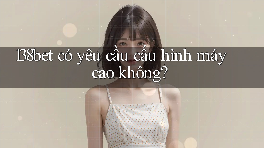 138bet có yêu cầu cấu hình máy cao không?