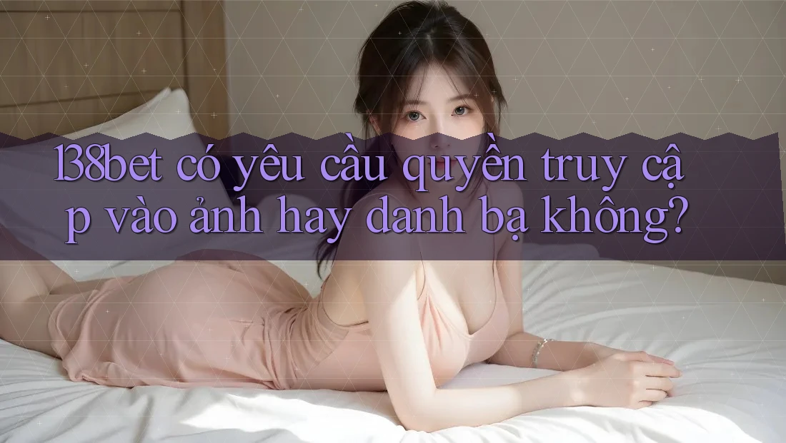 138bet có yêu cầu quyền truy cập vào ảnh hay danh bạ không?