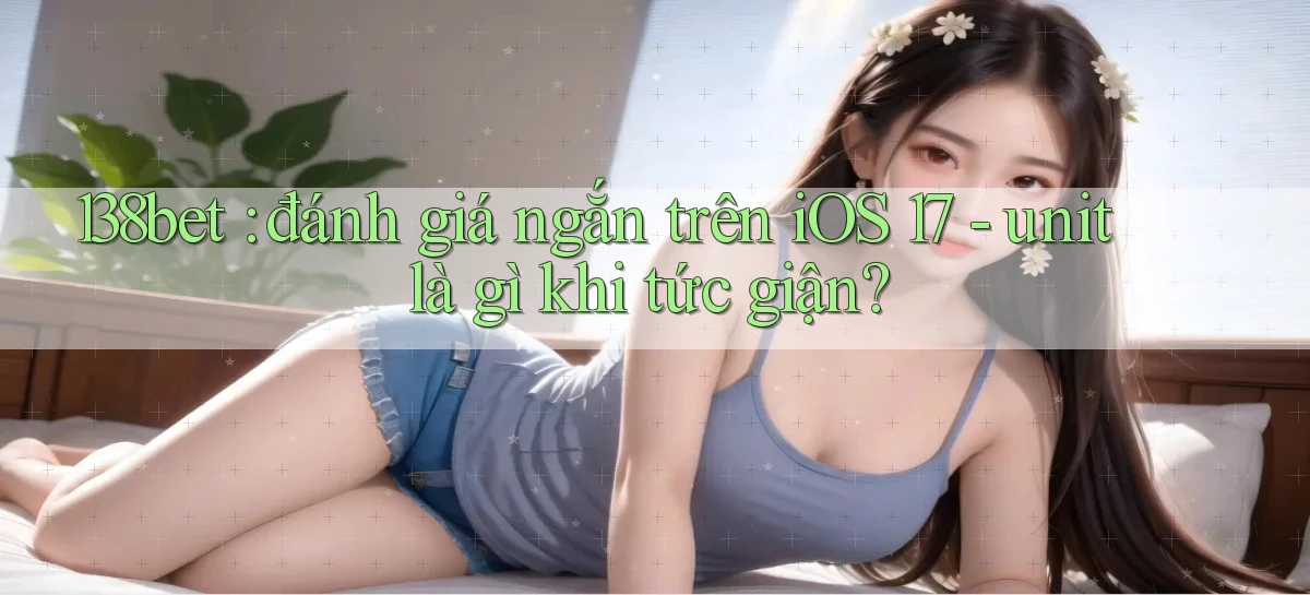 138bet đánh giá ngắn trên iOS 17   unit là gì khi tức giận