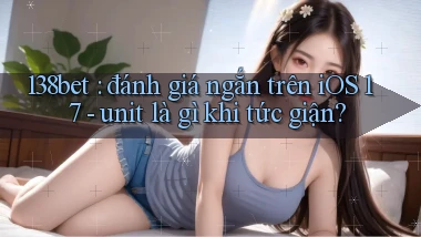 138bet đánh giá ngắn trên iOS 17   unit là gì khi tức giận