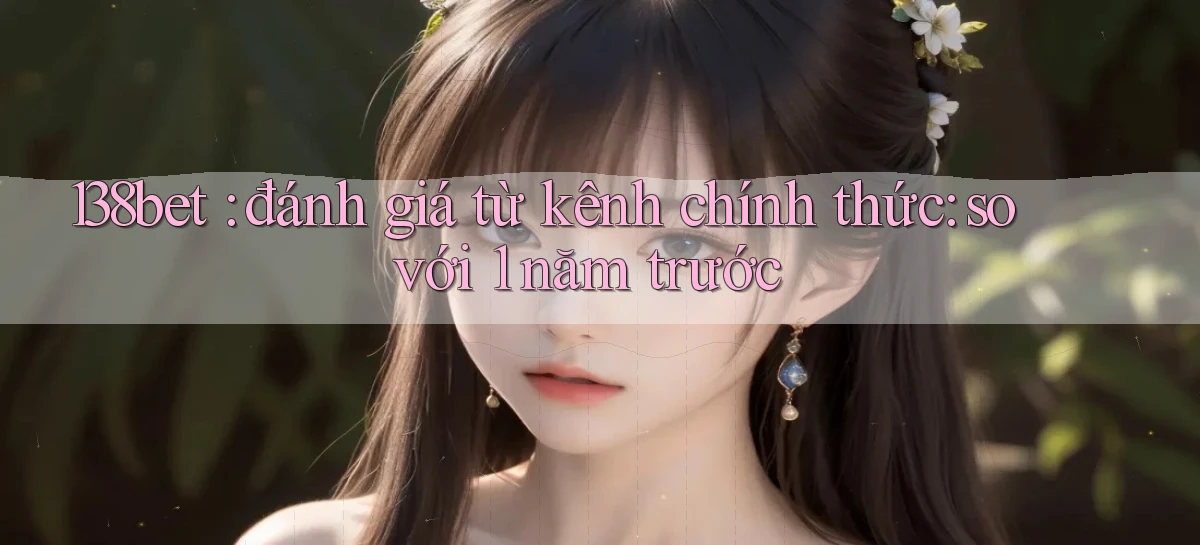 138bet đánh giá từ kênh chính thức so với 1 năm trước