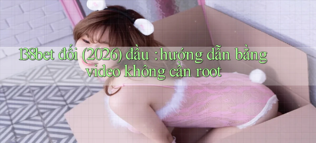 138bet đối (2026) đầu hướng dẫn bằng video không cần root