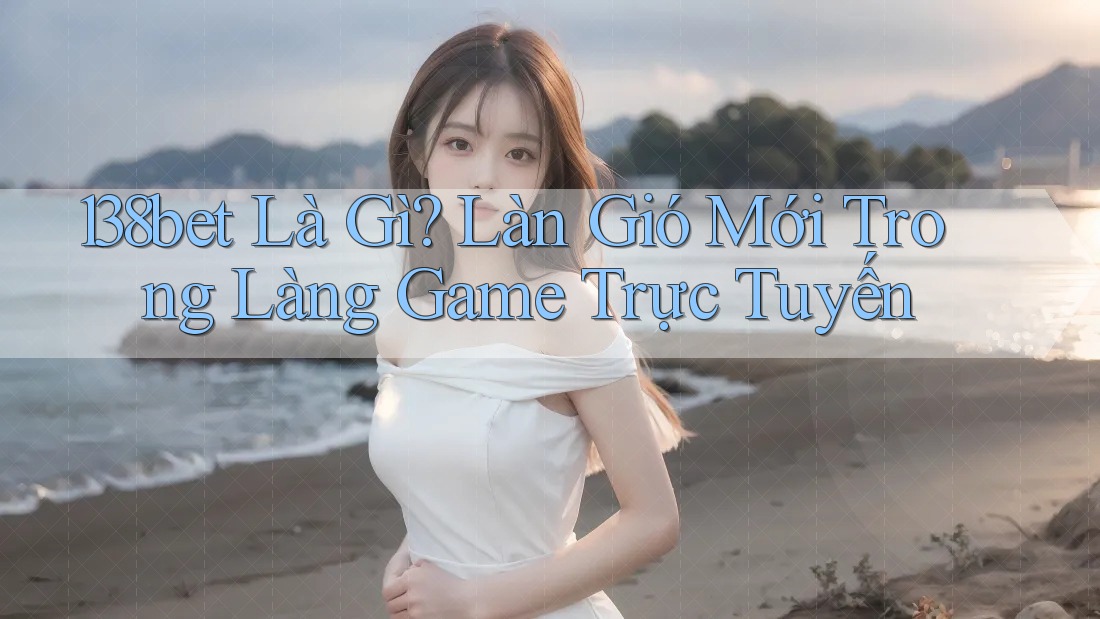138bet Là Gì? Làn Gió Mới Trong Làng Game Trực Tuyến 138bet Là Gì? Làn Gió Mới Trong Làng Game Trực Tuyến