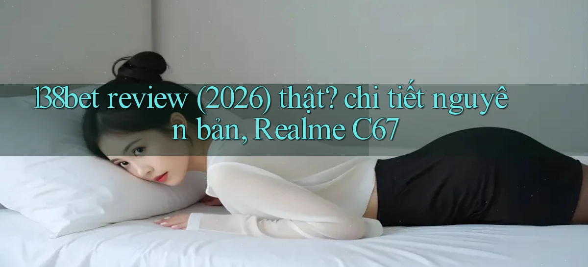 138bet review (2026) thật chi tiết nguyên bản, Realme C67