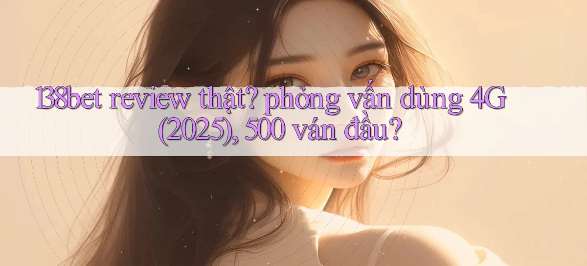 138bet review thật phỏng vấn dùng 4G (2025), 500 ván đầu