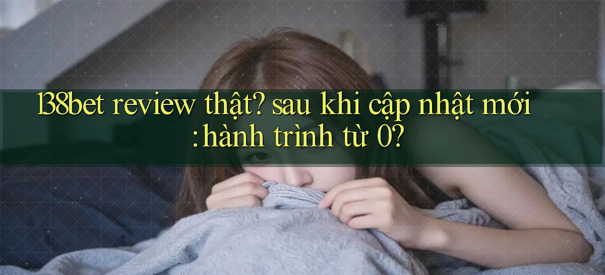 138bet review thật sau khi cập nhật mới hành trình từ 0