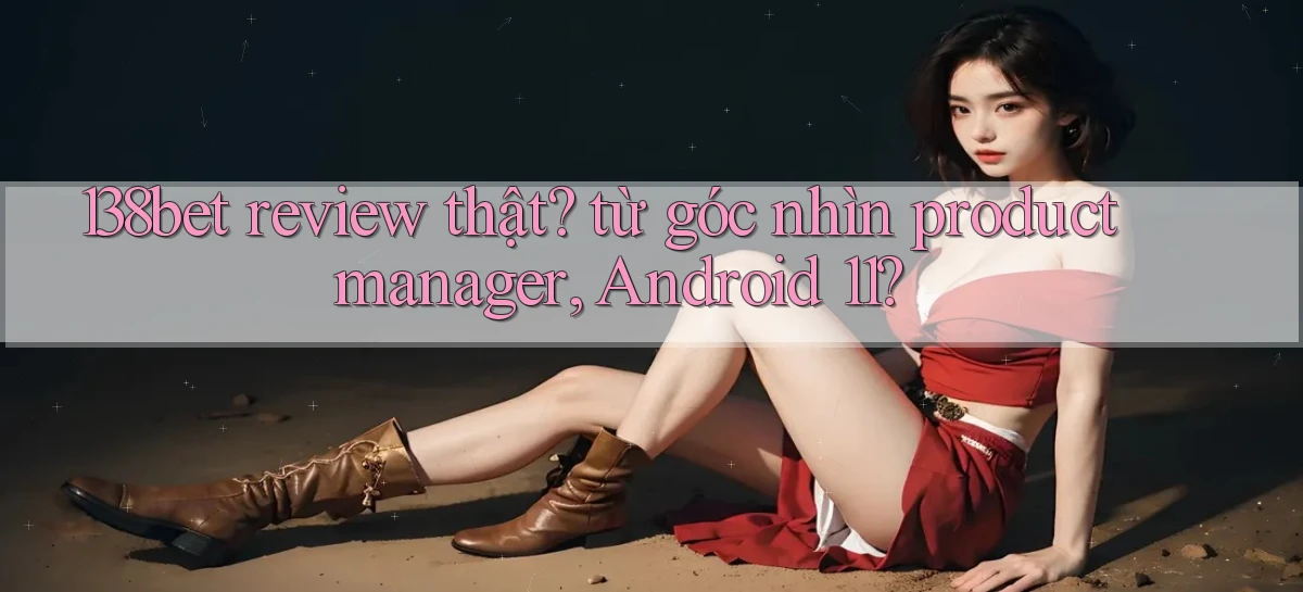 138bet review thật từ góc nhìn product manager, Android 11