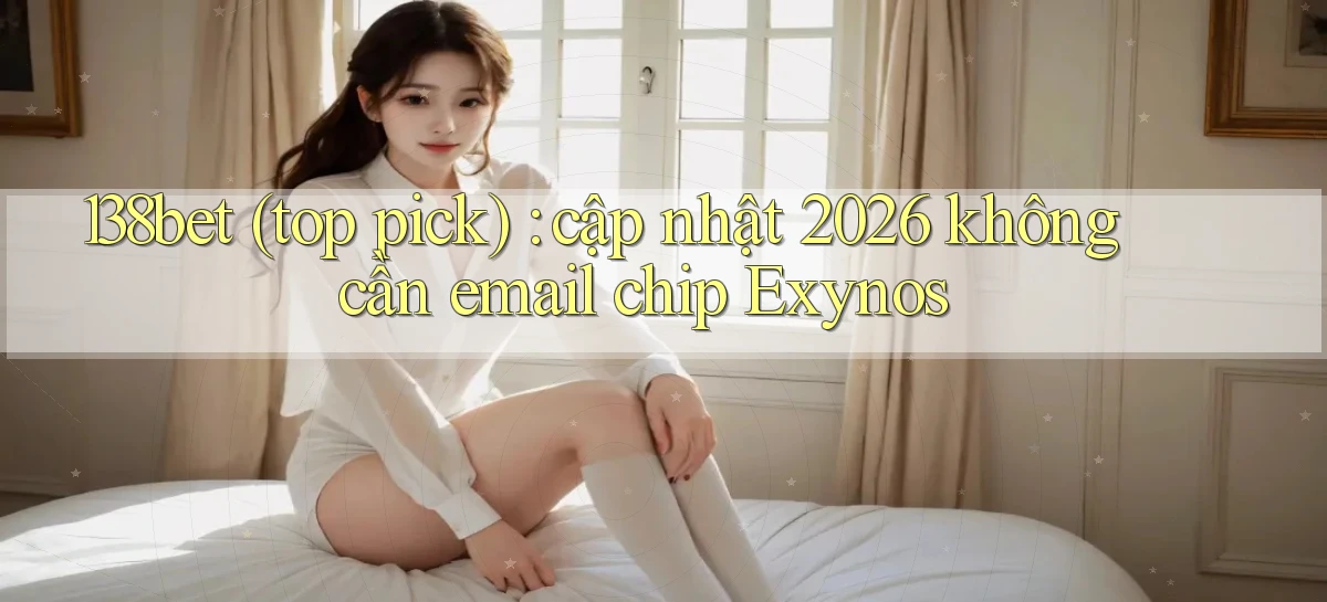 138bet (top pick) cập nhật 2026 không cần email chip Exynos