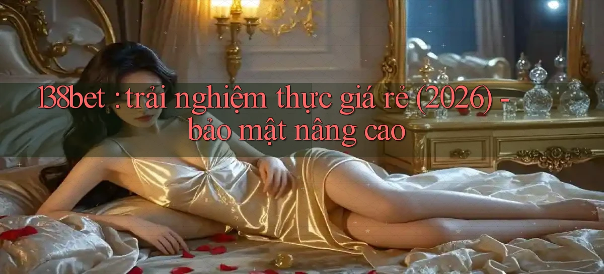 138bet trải nghiệm thực giá rẻ (2026)   bảo mật nâng cao
