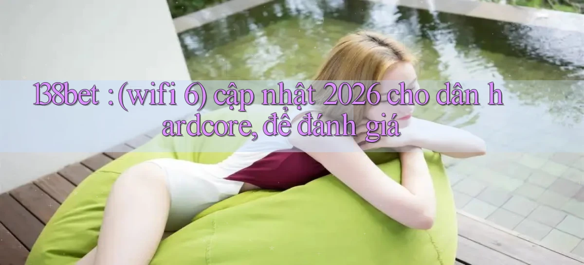 138bet (wifi 6) cập nhật 2026 cho dân hardcore, để đánh giá