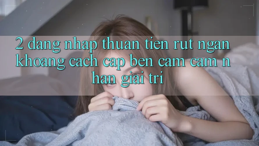 2. Đăng Nhập Thuận Tiện: Rút Ngắn Khoảng Cách Cập bến Cảm cảm nhận Giải Trí