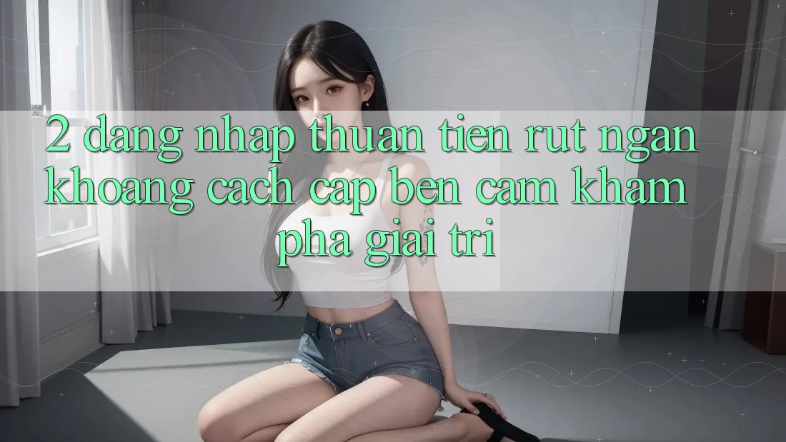 2. Đăng Nhập Thuận Tiện: Rút Ngắn Khoảng Cách Cập bến Cảm khám phá Giải Trí