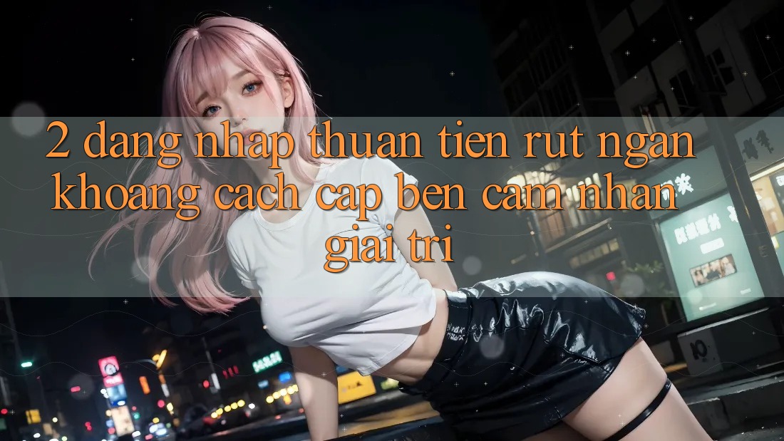 2. Đăng nhập Thuận Tiện: Rút Ngắn Khoảng Cách Cập bến Cảm nhận Giải Trí