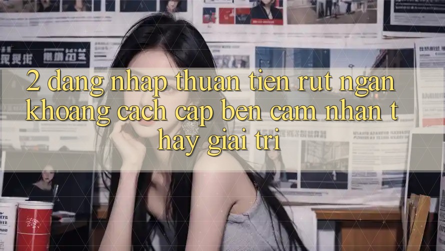 2. Đăng Nhập Thuận Tiện: Rút Ngắn Khoảng Cách Cập bến Cảm nhận thấy Giải Trí 2. Đăng Nhập Thuận Tiện: Rút Ngắn Khoảng Cách Cập bến Cảm nhận thấy Giải Trí