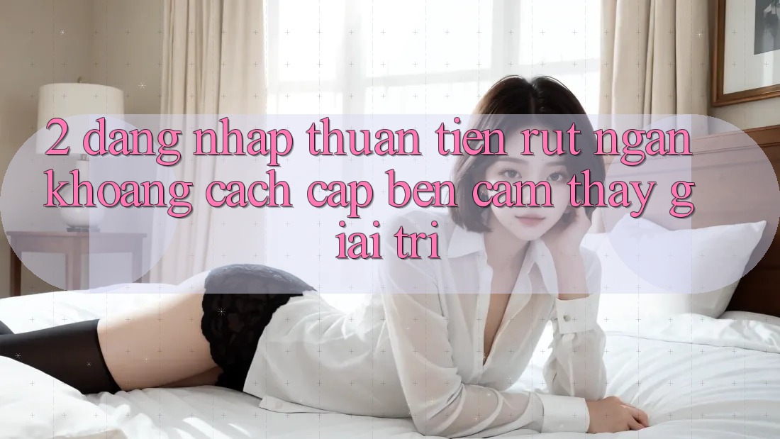 2. Đăng Nhập Thuận Tiện: Rút Ngắn Khoảng Cách Cập bến Cảm thấy Giải Trí