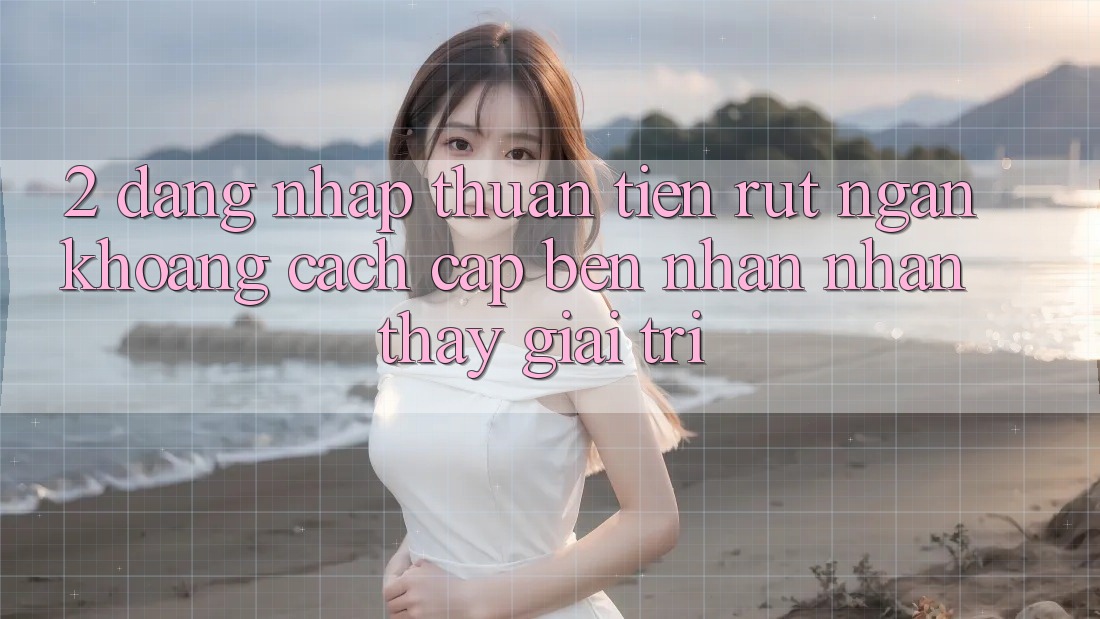 2. Đăng Nhập Thuận Tiện: Rút Ngắn Khoảng Cách Cập bến Nhận nhận thấy Giải Trí 2. Đăng Nhập Thuận Tiện: Rút Ngắn Khoảng Cách Cập bến Nhận nhận thấy Giải Trí