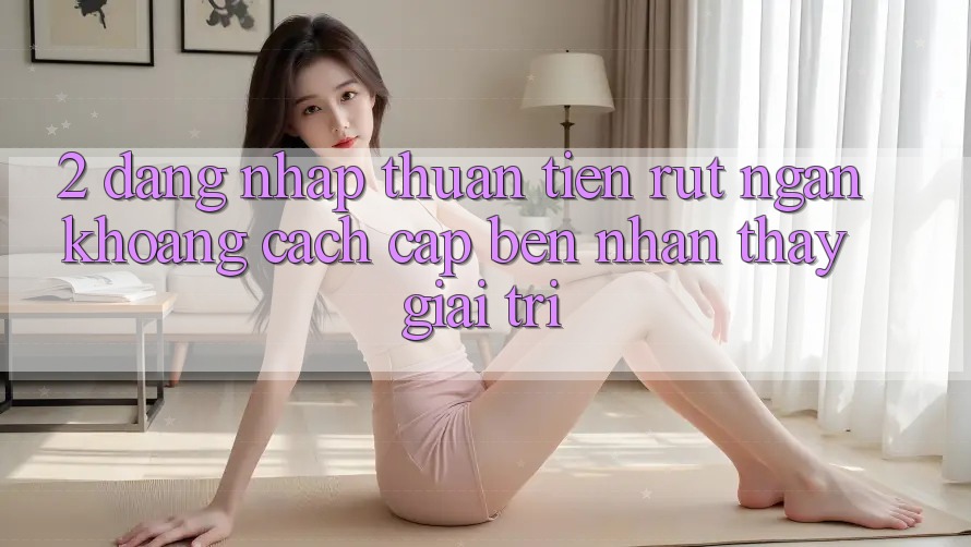 2. Đăng Nhập Thuận Tiện: Rút Ngắn Khoảng Cách Cập bến Nhận thấy Giải Trí 2. Đăng Nhập Thuận Tiện: Rút Ngắn Khoảng Cách Cập bến Nhận thấy Giải Trí