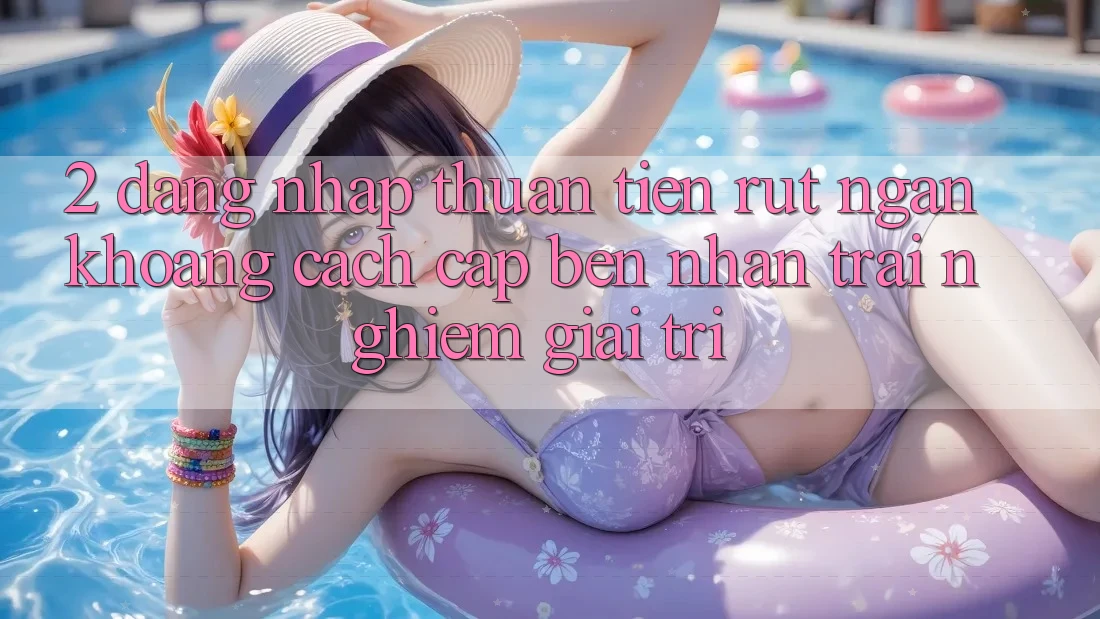 2. Đăng Nhập Thuận Tiện: Rút Ngắn Khoảng Cách Cập bến Nhận trải nghiệm Giải Trí