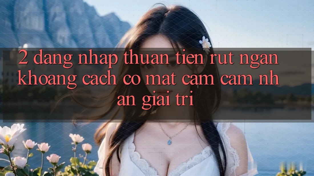 2. Đăng Nhập Thuận Tiện: Rút Ngắn Khoảng Cách Có mặt Cảm cảm nhận Giải Trí