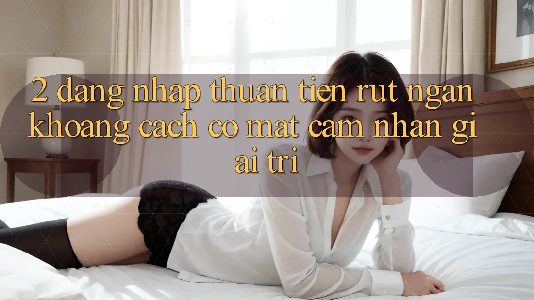 2. Đăng Nhập Thuận Tiện: Rút Ngắn Khoảng Cách Có mặt Cảm nhận Giải Trí
