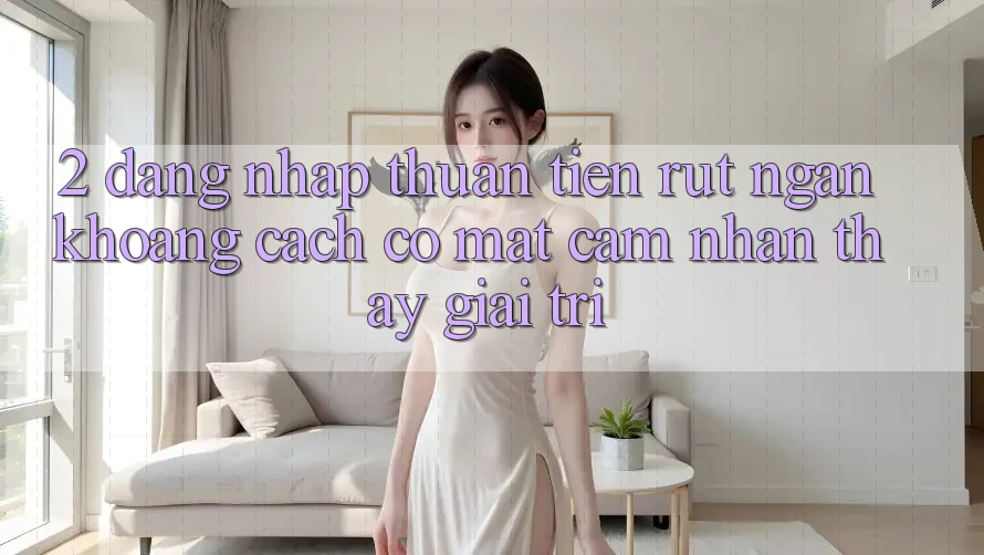 2. Đăng Nhập Thuận Tiện: Rút Ngắn Khoảng Cách Có mặt Cảm nhận thấy Giải Trí