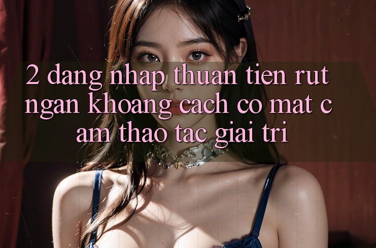 2. Đăng nhập Thuận Tiện: Rút Ngắn Khoảng Cách Có mặt Cảm thao tác Giải Trí