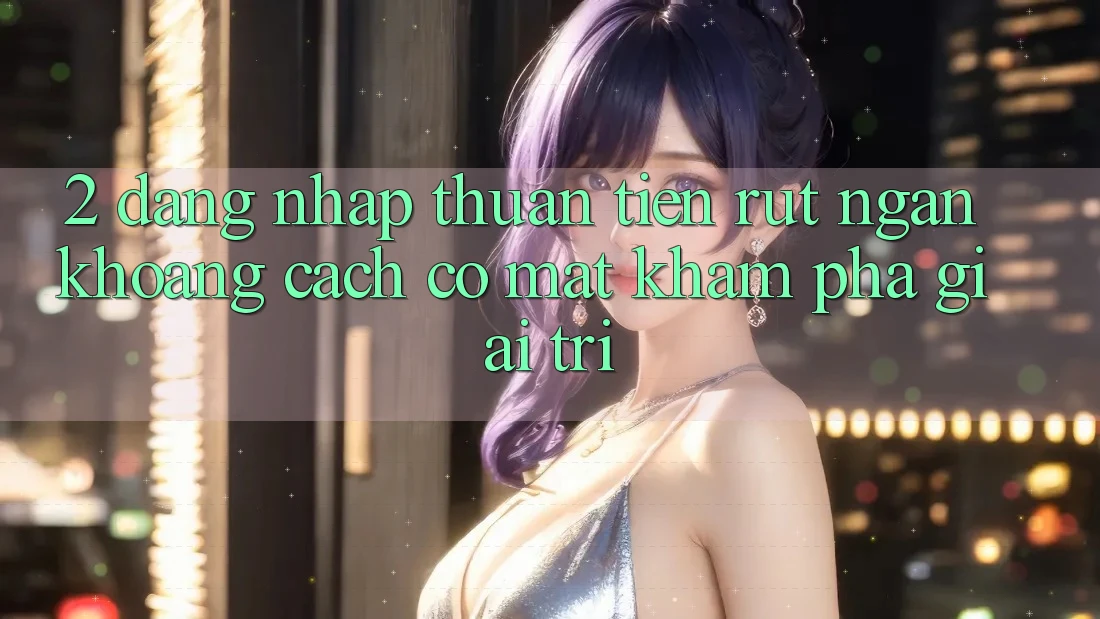 2. Đăng Nhập Thuận Tiện: Rút Ngắn Khoảng Cách Có mặt Khám phá Giải Trí
